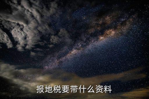 地稅登記需要什么資料，報地稅要帶什么資料