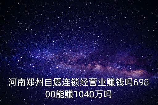 稅宣志愿者是什么，河南鄭州自愿連鎖經(jīng)營(yíng)業(yè)賺錢(qián)嗎69800能賺1040萬(wàn)嗎