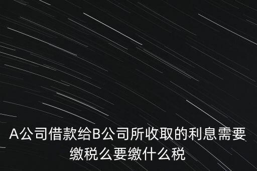 企業(yè)之間借款利息要交什么稅，公司從個人處借款的利息交個人所得稅嗎