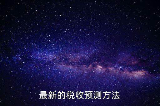 國(guó)稅稅收預(yù)測(cè)是干什么，最新的稅收預(yù)測(cè)方法