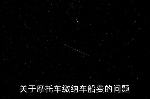 摩托車按什么交車船稅，關(guān)于摩托車?yán)U納車船費(fèi)的問題