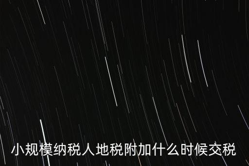 什么時候交附加稅，小規(guī)模納稅人地稅附加什么時候交稅