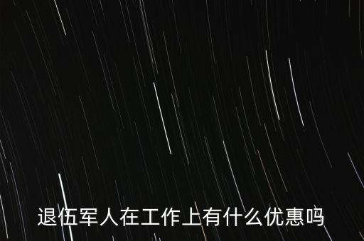 公司招聘退伍軍人有什么優(yōu)惠，退伍軍人在工作上有什么優(yōu)惠嗎
