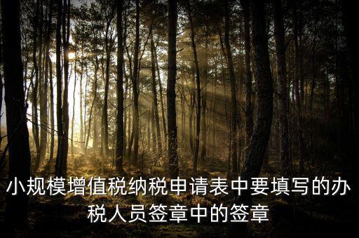 小規(guī)模增值稅納稅申請(qǐng)表中要填寫的辦稅人員簽章中的簽章