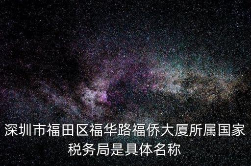 深圳市福田區(qū)福華路福僑大廈所屬國(guó)家稅務(wù)局是具體名稱