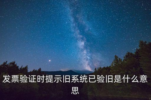 卷式發(fā)票驗(yàn)舊要帶什么意思，發(fā)票驗(yàn)證時(shí)提示舊系統(tǒng)已驗(yàn)舊是什么意思