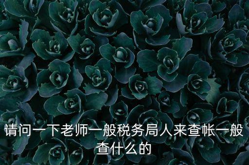 稅局查賬戶查什么，請問一下老師一般稅務(wù)局人來查帳一般查什么的