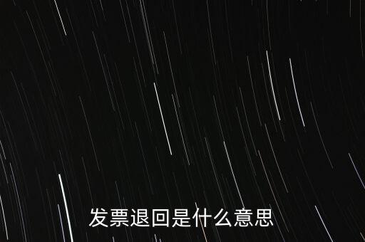 為什么出現(xiàn)退回發(fā)票，發(fā)票退回是什么意思