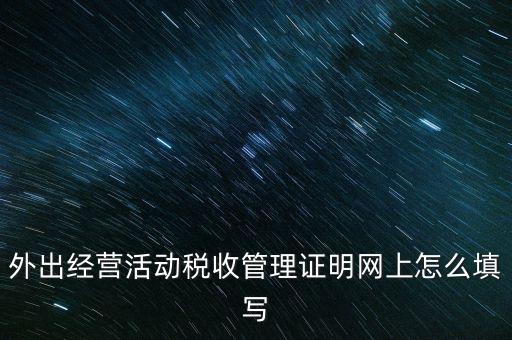 繳銷外管證要填什么表，外出經(jīng)營(yíng)活動(dòng)稅收管理證明網(wǎng)上怎么填寫