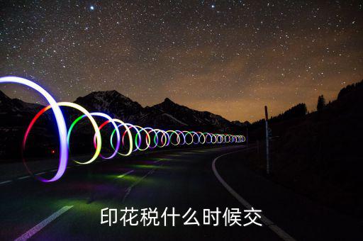資金帳薄印花稅什么時候交，注冊資金印花稅是什么時候交的或是在什么情況下交