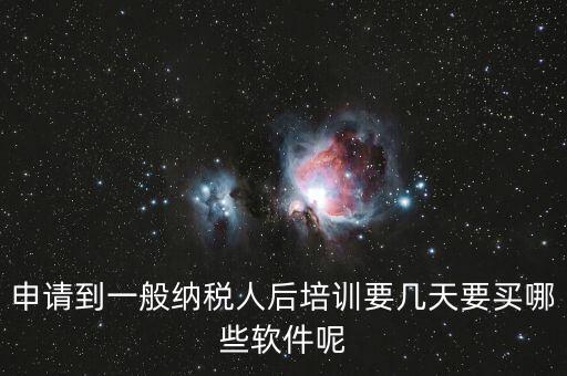 新辦納稅人培訓(xùn)什么，申請到一般納稅人后培訓(xùn)要幾天要買哪些軟件呢