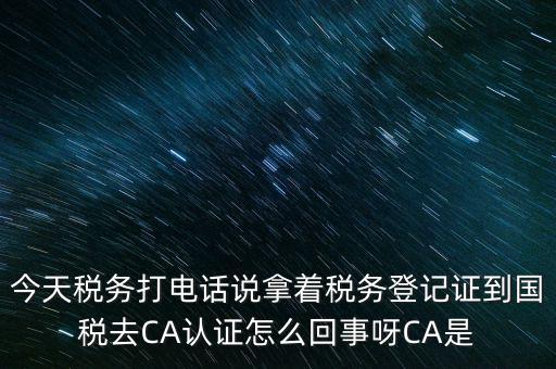 今天稅務(wù)打電話(huà)說(shuō)拿著稅務(wù)登記證到國(guó)稅去CA認(rèn)證怎么回事呀CA是
