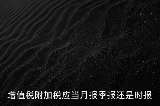 增值稅附加稅什么時候申報，免抵退免抵額什么時候申報附加稅