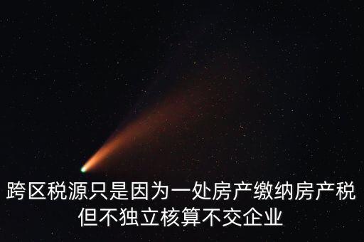 什么情況需要跨區(qū)稅源登記，跨區(qū)稅源只是因?yàn)橐惶幏慨a(chǎn)繳納房產(chǎn)稅但不獨(dú)立核算不交企業(yè)