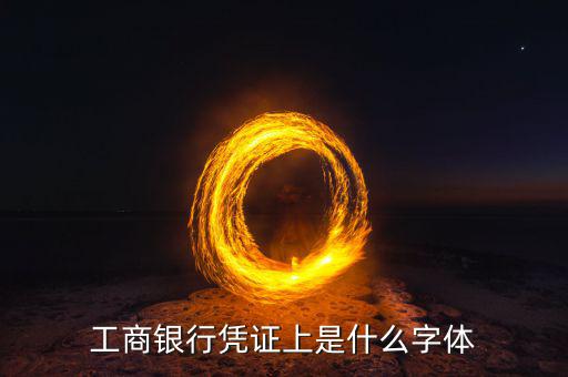 工商銀行用什么字體，工商銀行憑證上是什么字體