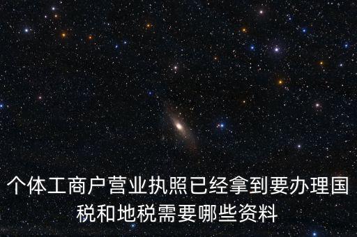 個體國稅需要什么證件，個體工商戶辦理地稅國稅需要什么資料