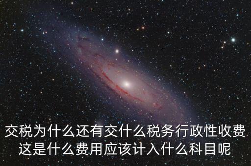 什么是稅務執(zhí)行費用，交稅為什么還有交什么稅務行政性收費這是什么費用應該計入什么科目呢
