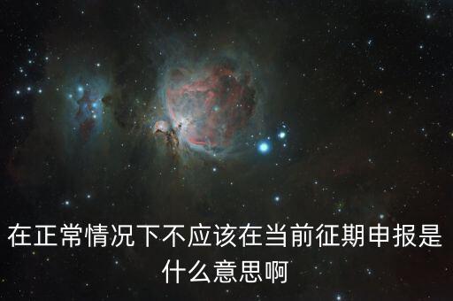 在正常情況下不應(yīng)該在當前征期申報是什么意思啊