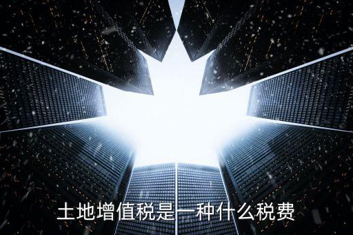 土地增值稅是什么稅，土地增值稅是一種什么稅費(fèi)