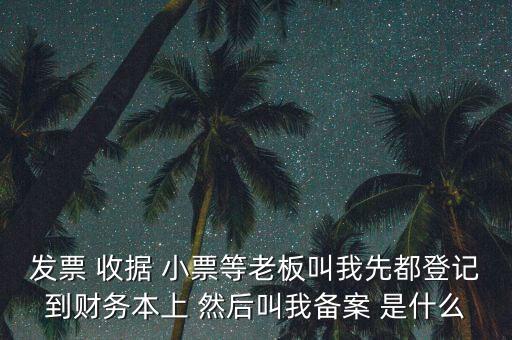 發(fā)票 收據(jù) 小票等老板叫我先都登記到財務本上 然后叫我備案 是什么