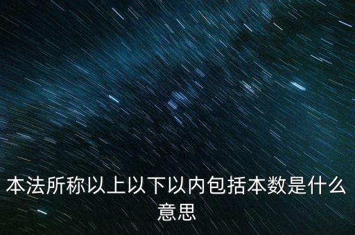 稅含本數(shù)是什么意思，本法所稱以上以下以內(nèi)包括本數(shù)是什么意思