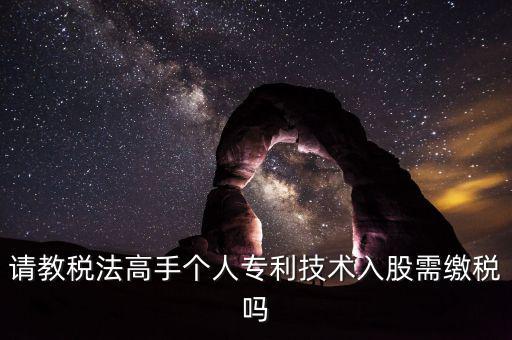 請(qǐng)教稅法高手個(gè)人專利技術(shù)入股需繳稅嗎