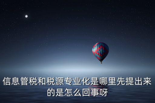 信息管稅和稅源專(zhuān)業(yè)化是哪里先提出來(lái)的是怎么回事呀