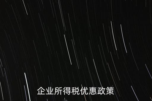 企業(yè)所得稅有什么稅收優(yōu)惠，企業(yè)所得稅優(yōu)惠政策