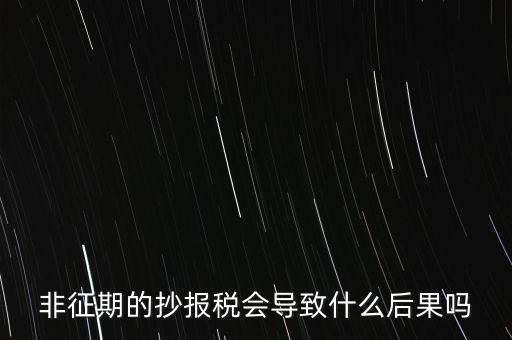 非征期抄報稅什么意思，非征期的抄報稅會導(dǎo)致什么后果嗎