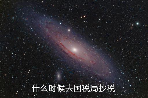 每個(gè)月什么時(shí)候抄稅，什么時(shí)候去國稅局抄稅