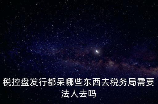 發(fā)行稅控盤需要什么資料，去稅務局辦理稅控盤需要什么資料流程怎么走呢