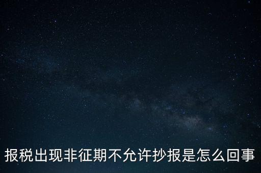 什么情況要進行非征期抄報，稅務局通知一般納稅人實行非征期抄報稅是什么意思請教一下