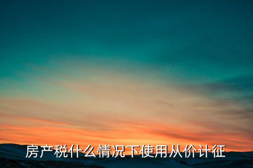 什么情況從價計征房產稅，判斷 我國現(xiàn)行房產稅的從價計征的計稅依據是房產的余值嗎  問