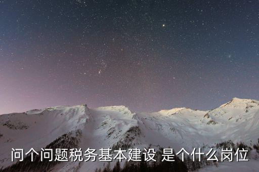 問個(gè)問題稅務(wù)基本建設(shè) 是個(gè)什么崗位