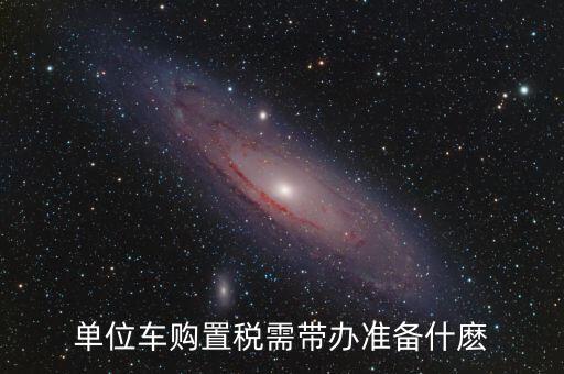 單位車輛購(gòu)置稅需要什么材料，新車?yán)U納購(gòu)置稅需要帶什么