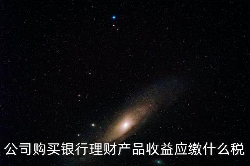 公司購買銀行理財產(chǎn)品收益應繳什么稅