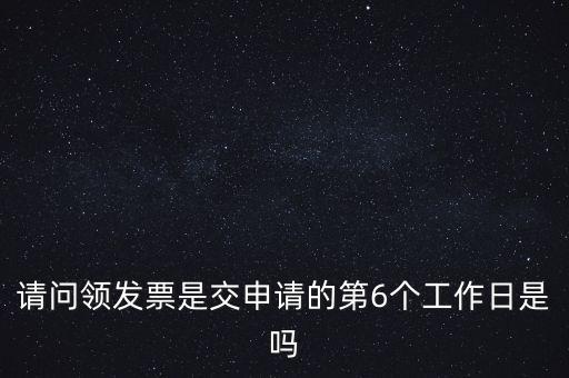 請(qǐng)問領(lǐng)發(fā)票是交申請(qǐng)的第6個(gè)工作日是嗎