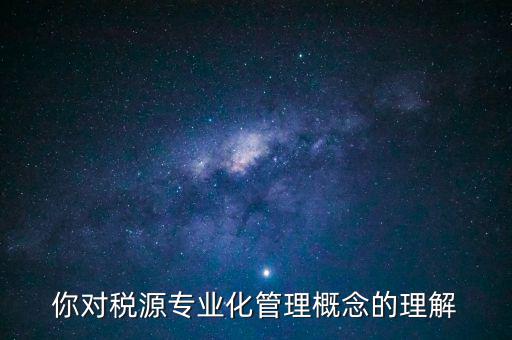什么是稅源專業(yè)化管理，稅務專業(yè)化管理 稅源管理包含哪些內(nèi)容