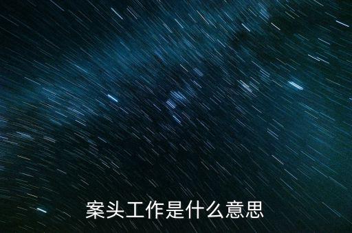 什么叫案頭分析，案頭工作是什么意思