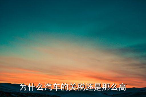 為什么汽車票稅很高，為什么汽車的關稅還是那么高