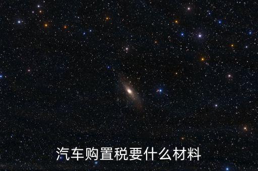 購(gòu)買車輛購(gòu)置稅需要提供什么資料，汽車購(gòu)置稅要什么材料