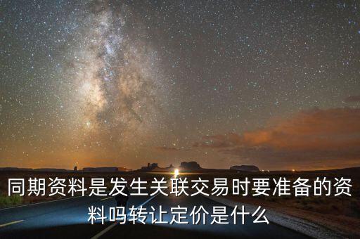 同期資料是發(fā)生關聯(lián)交易時要準備的資料嗎轉(zhuǎn)讓定價是什么
