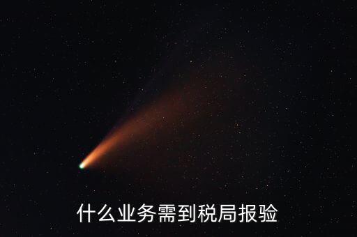 稅務(wù)報(bào)驗(yàn)登記什么意思，什么業(yè)務(wù)需到稅局報(bào)驗(yàn)