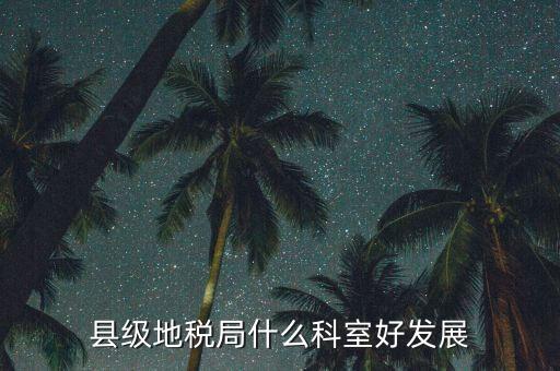 地稅局都有什么科室，地稅系統(tǒng)哪個科室好