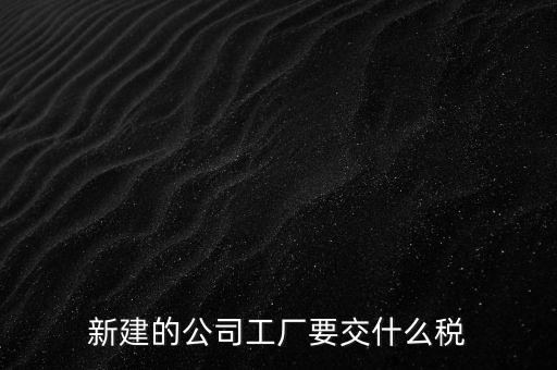 廠房建好驗收后需要繳納什么稅，自建廠房需要交哪些稅