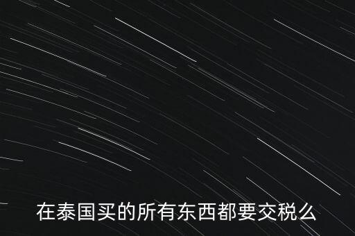 泰國什么東西需要繳稅，在泰國買的所有東西都要交稅么