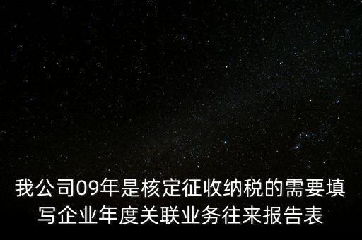 我公司09年是核定征收納稅的需要填寫企業(yè)年度關(guān)聯(lián)業(yè)務(wù)往來(lái)報(bào)告表