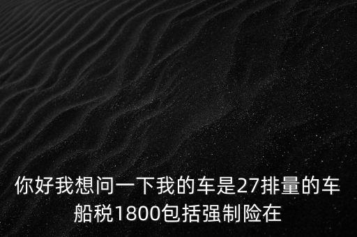為什么車船稅要1800元，你好我想問一下我的車是27排量的車船稅1800包括強(qiáng)制險(xiǎn)在