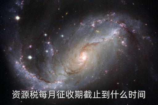 資源稅什么時(shí)候交，資源稅每月征收期截止到什么時(shí)間
