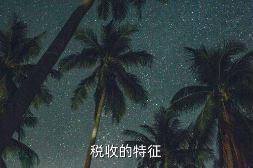 稅收的特點(diǎn)是什么，55稅收的基本特征